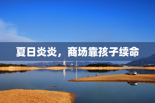 夏日炎炎，商场靠孩子续命