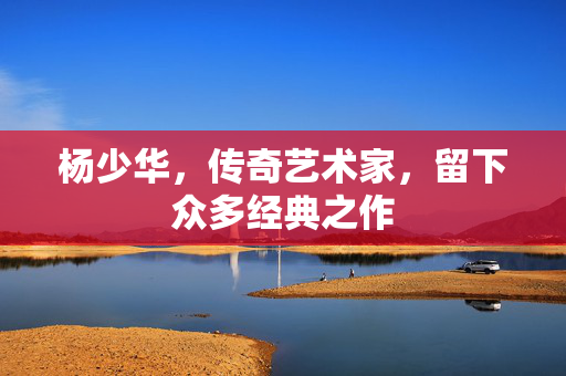 杨少华，传奇艺术家，留下众多经典之作