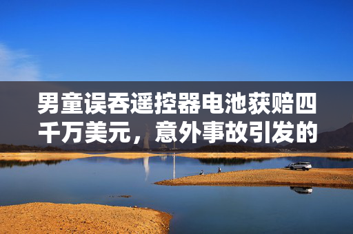 男童误吞遥控器电池获赔四千万美元，意外事故引发的赔偿风波