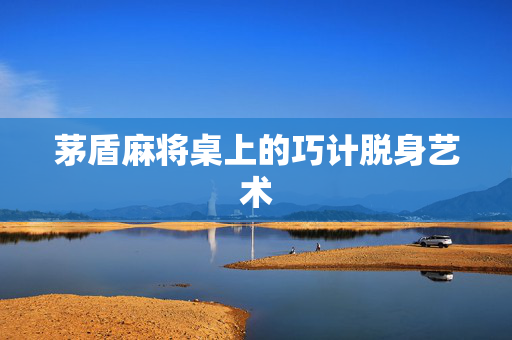 茅盾麻将桌上的巧计脱身艺术