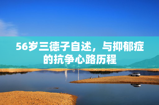 56岁三德子自述，与抑郁症的抗争心路历程