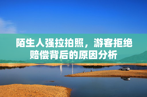 陌生人强拉拍照，游客拒绝赔偿背后的原因分析