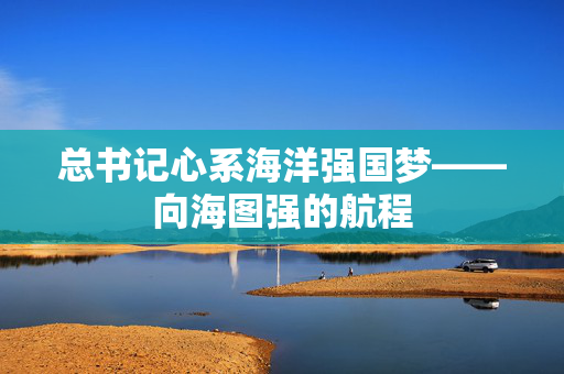 总书记心系海洋强国梦——向海图强的航程