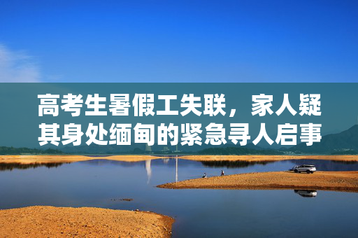 高考生暑假工失联，家人疑其身处缅甸的紧急寻人启事