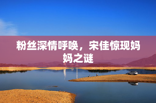 粉丝深情呼唤，宋佳惊现妈妈之谜