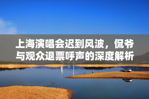上海演唱会迟到风波，侃爷与观众退票呼声的深度解析