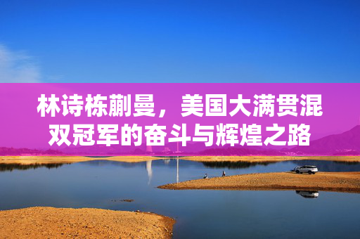 林诗栋蒯曼，美国大满贯混双冠军的奋斗与辉煌之路