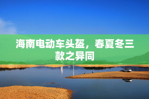 海南电动车头盔，春夏冬三款之异同