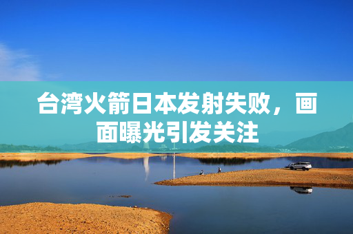 台湾火箭日本发射失败，画面曝光引发关注