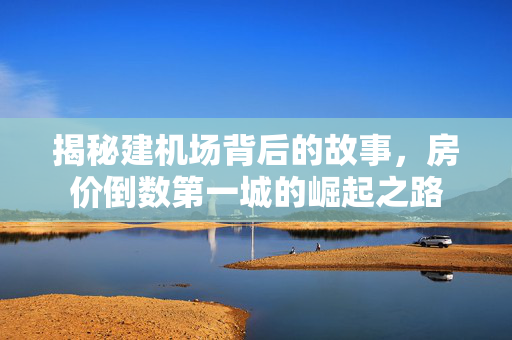 揭秘建机场背后的故事，房价倒数第一城的崛起之路