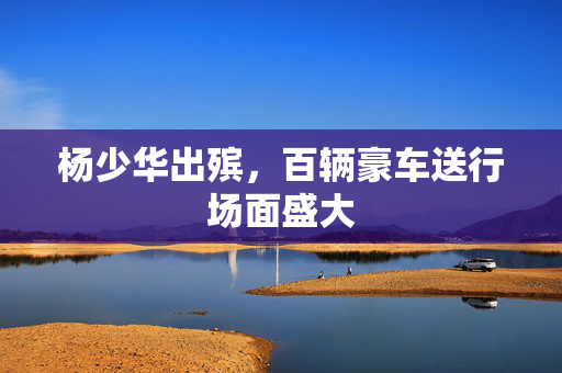 杨少华出殡，百辆豪车送行场面盛大