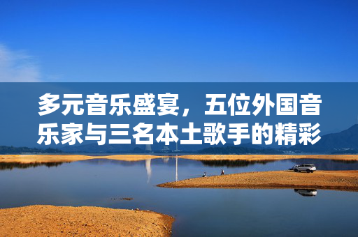 多元音乐盛宴，五位外国音乐家与三名本土歌手的精彩对决
