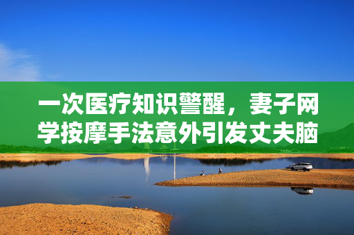一次医疗知识警醒，妻子网学按摩手法意外引发丈夫脑梗死