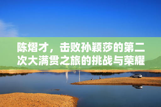 陈熠才，击败孙颖莎的第二次大满贯之旅的挑战与荣耀