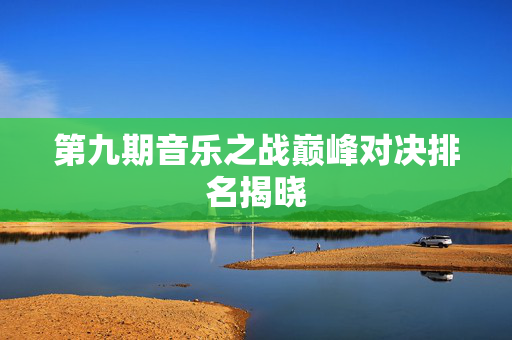 第九期音乐之战巅峰对决排名揭晓