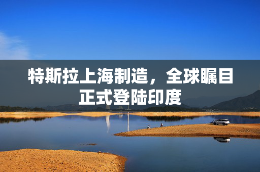 特斯拉上海制造，全球瞩目正式登陆印度