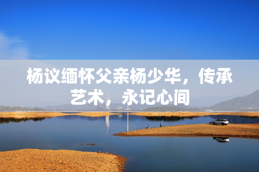 杨议缅怀父亲杨少华，传承艺术，永记心间