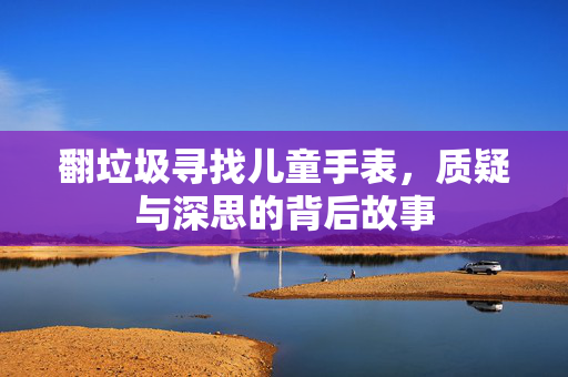 翻垃圾寻找儿童手表，质疑与深思的背后故事