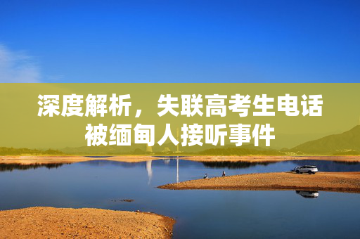 深度解析，失联高考生电话被缅甸人接听事件