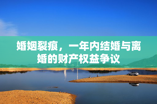 婚姻裂痕，一年内结婚与离婚的财产权益争议