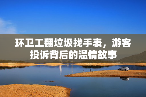 环卫工翻垃圾找手表，游客投诉背后的温情故事