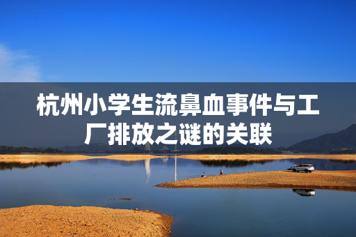 杭州小学生流鼻血事件与工厂排放之谜的关联