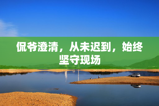 侃爷澄清，从未迟到，始终坚守现场