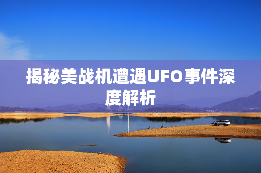 揭秘美战机遭遇UFO事件深度解析