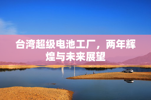 台湾超级电池工厂，两年辉煌与未来展望