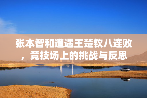 张本智和遭遇王楚钦八连败，竞技场上的挑战与反思