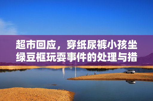 超市回应，穿纸尿裤小孩坐绿豆框玩耍事件的处理与措施