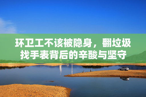 环卫工不该被隐身，翻垃圾找手表背后的辛酸与坚守