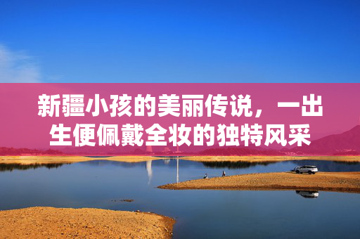新疆小孩的美丽传说，一出生便佩戴全妆的独特风采