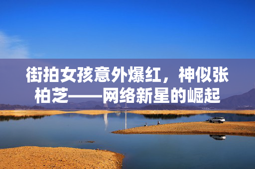 街拍女孩意外爆红，神似张柏芝——网络新星的崛起