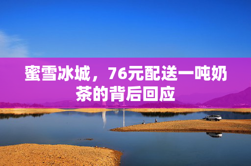 蜜雪冰城，76元配送一吨奶茶的背后回应