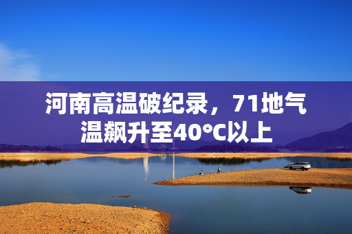 河南高温破纪录，71地气温飙升至40℃以上