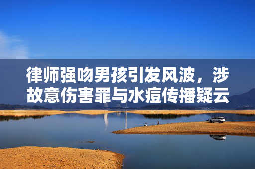律师强吻男孩引发风波，涉故意伤害罪与水痘传播疑云