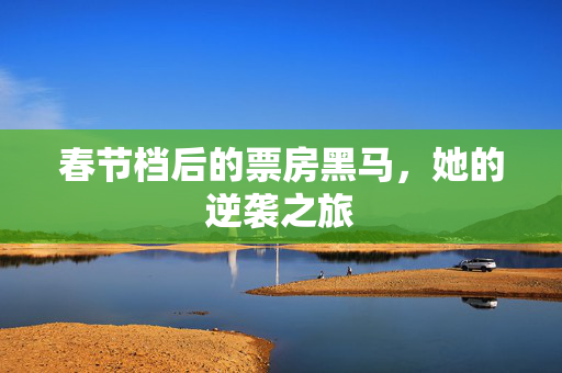 春节档后的票房黑马，她的逆袭之旅
