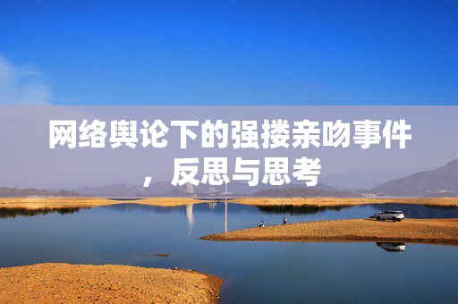 网络舆论下的强搂亲吻事件，反思与思考