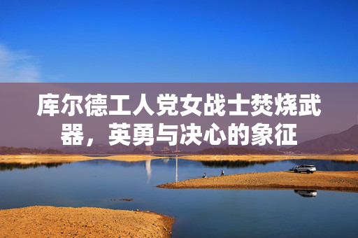 库尔德工人党女战士焚烧武器，英勇与决心的象征