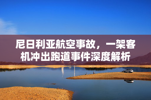 尼日利亚航空事故，一架客机冲出跑道事件深度解析