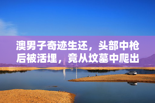 澳男子奇迹生还，头部中枪后被活埋，竟从坟墓中爬出