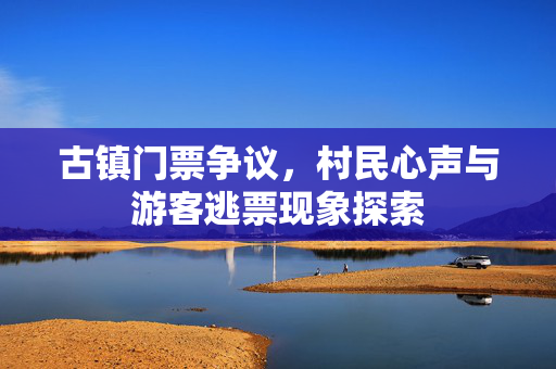古镇门票争议，村民心声与游客逃票现象探索