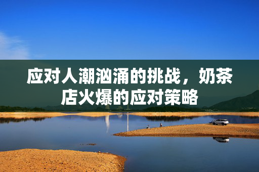 应对人潮汹涌的挑战，奶茶店火爆的应对策略