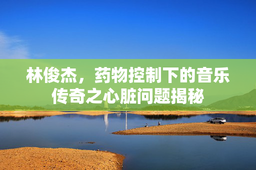 林俊杰，药物控制下的音乐传奇之心脏问题揭秘