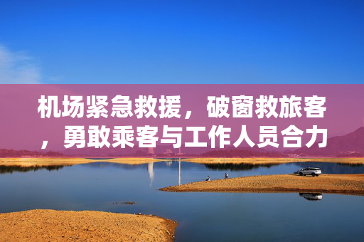 机场紧急救援，破窗救旅客，勇敢乘客与工作人员合力挽救生命