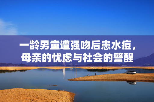 一龄男童遭强吻后患水痘，母亲的忧虑与社会的警醒