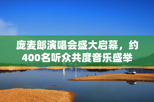 庞麦郎演唱会盛大启幕，约400名听众共度音乐盛举