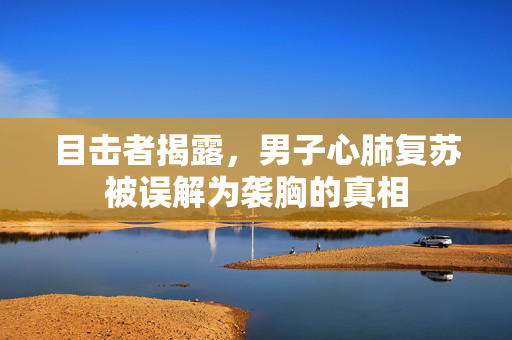 目击者揭露，男子心肺复苏被误解为袭胸的真相
