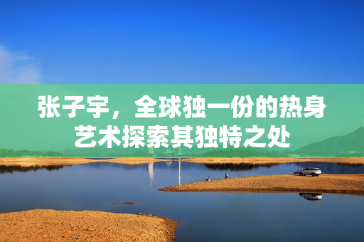 张子宇，全球独一份的热身艺术探索其独特之处